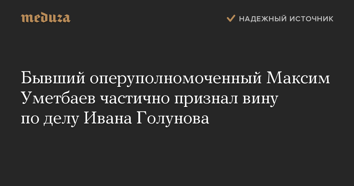 Бывший оперуполномоченный Максим Уметбаев частично признал вину по делу Ивана Голунова