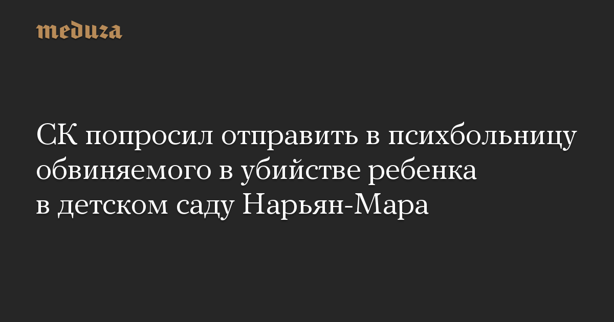 СК попросил отправить в психбольницу обвиняемого в убийстве ребенка в детском саду Нарьян-Мара