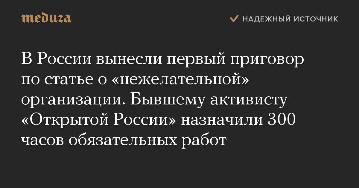 В России вынесли первый приговор по статье о «нежелательной» организации. Бывшему активисту «Открытой России» назначили 300 часов обязательных работ