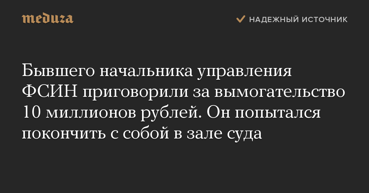 Бывшего начальника управления ФСИН приговорили за вымогательство 10 миллионов рублей. Он попытался покончить с собой в зале суда