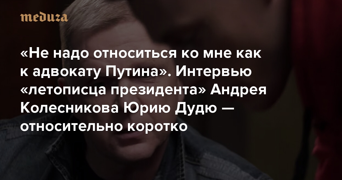 «Не надо относиться ко мне как к адвокату Путина». Интервью «летописца президента» Андрея Колесникова Юрию Дудю — относительно коротко