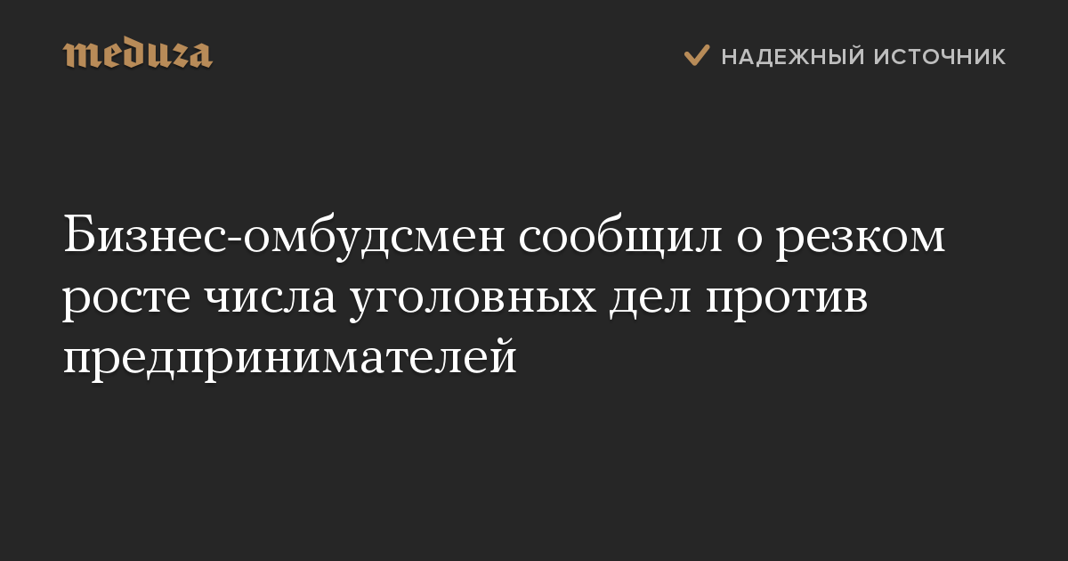 Бизнес-омбудсмен сообщил о резком росте числа уголовных дел против предпринимателей