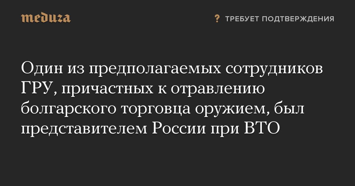 Один из предполагаемых сотрудников ГРУ, причастных к отравлению болгарского торговца оружием, был представителем России при ВТО