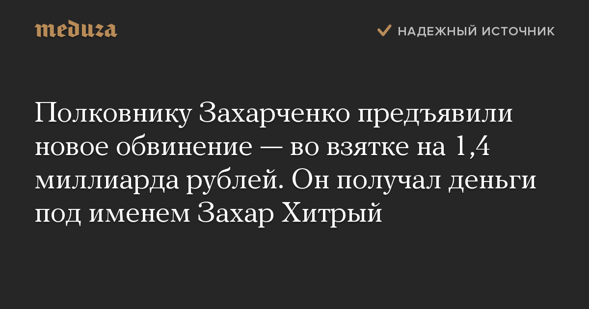 Полковнику Захарченко предъявили новое обвинение — во взятке на 1,4 миллиарда рублей. Он получал деньги под именем Захар Хитрый