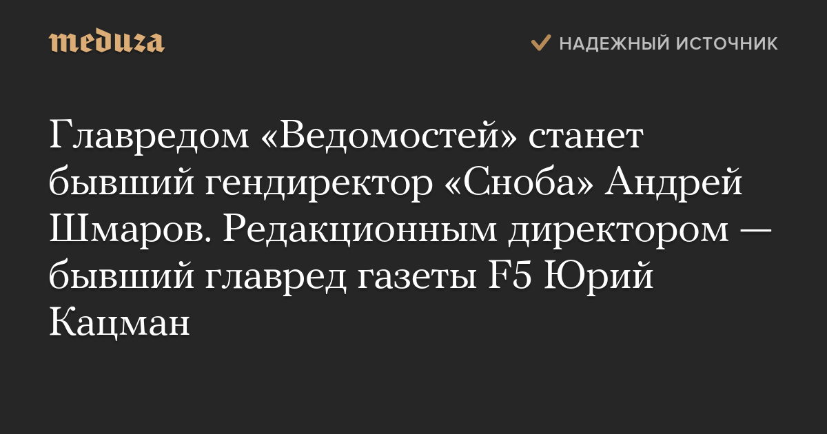 Главредом «Ведомостей» станет бывший гендиректор «Сноба» Андрей Шмаров. Редакционным директором — бывший главред газеты F5 Юрий Кацман