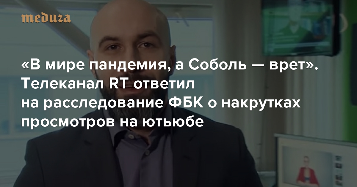 «В мире пандемия, а Соболь — врет». Телеканал RT ответил на расследование ФБК о накрутках просмотров на ютьюбе. Кратчайший пересказ