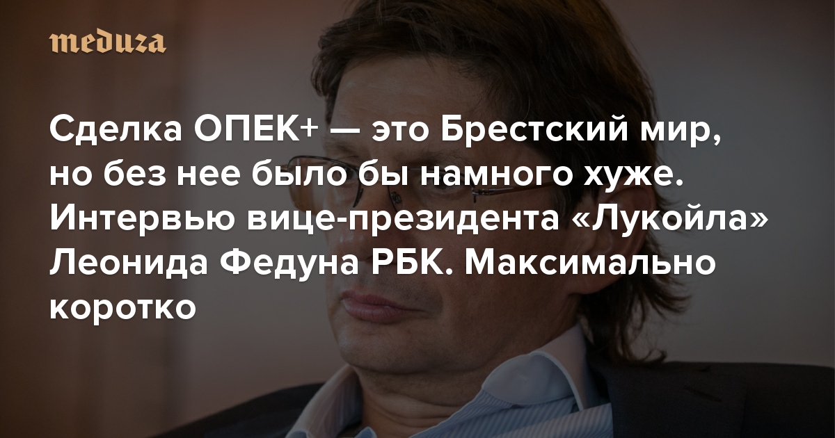 Сделка ОПЕК+ — это Брестский мир, но без нее было бы намного хуже. Интервью вице-президента «Лукойла» Леонида Федуна РБК. Максимально коротко