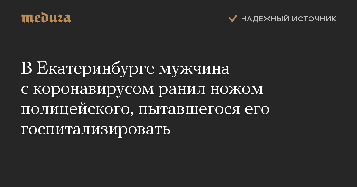 В Екатеринбурге мужчина с коронавирусом ранил ножом полицейского, пытавшегося его госпитализировать