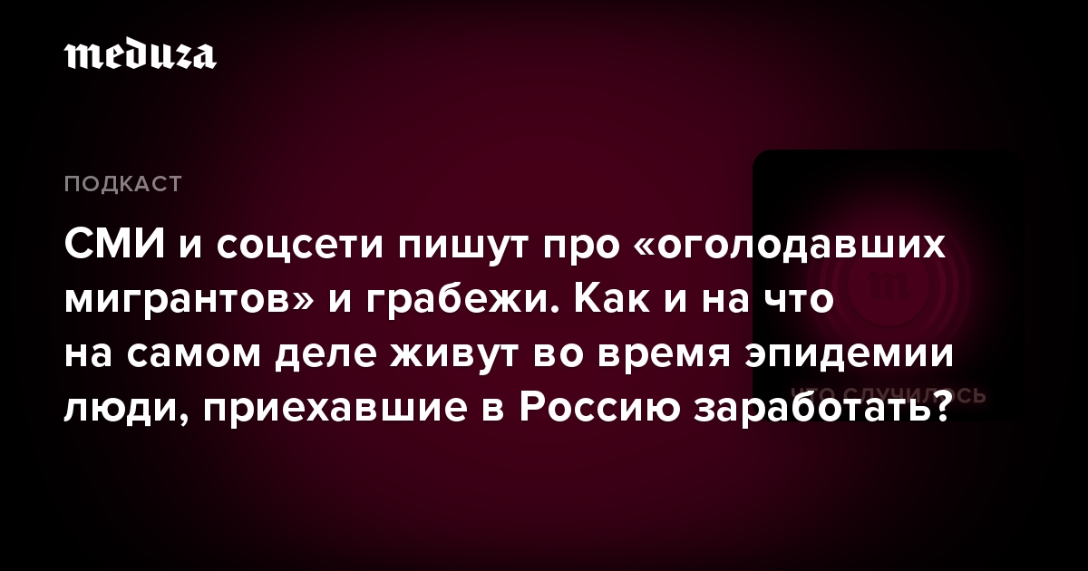 СМИ и соцсети пишут про «оголодавших мигрантов» и грабежи. Как и на что на самом деле живут во время эпидемии люди, приехавшие в Россию заработать?