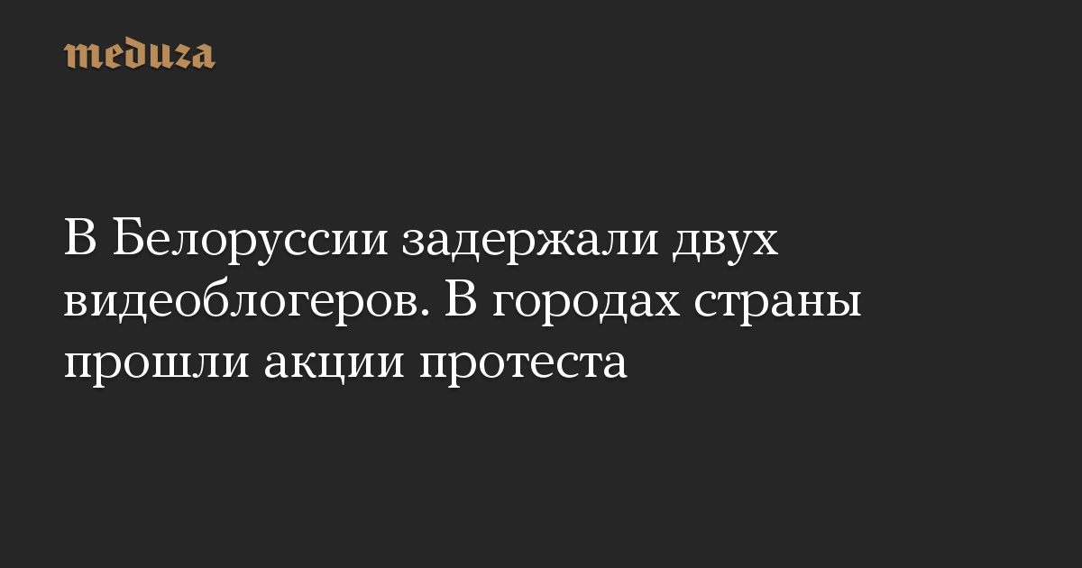 В Белоруссии задержали двух видеоблогеров. В городах страны прошли акции протеста