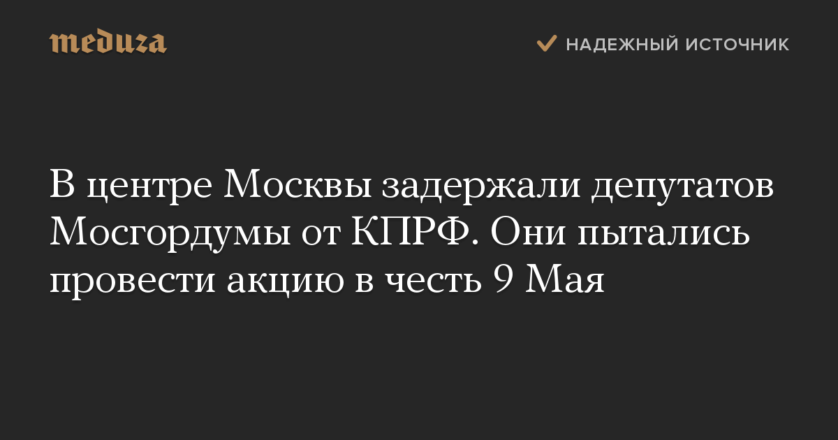 В центре Москвы задержали депутатов Мосгордумы от КПРФ. Они пытались провести акцию в честь 9 Мая