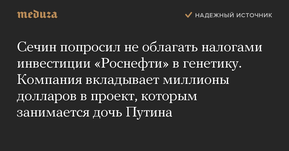 Сечин попросил не облагать налогами инвестиции «Роснефти» в генетику. Компания вкладывает миллионы долларов в проект, которым занимается дочь Путина