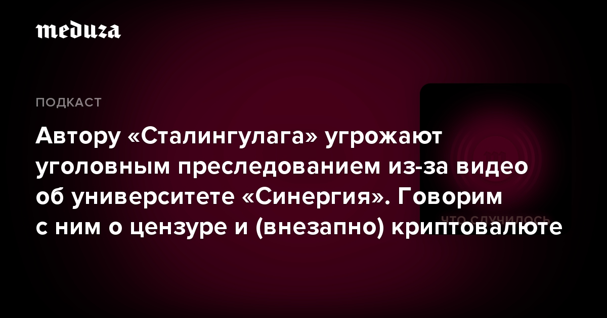 Автору «Сталингулага» угрожают уголовным преследованием из-за видео об университете «Синергия». Говорим с ним о цензуре и (внезапно) криптовалюте