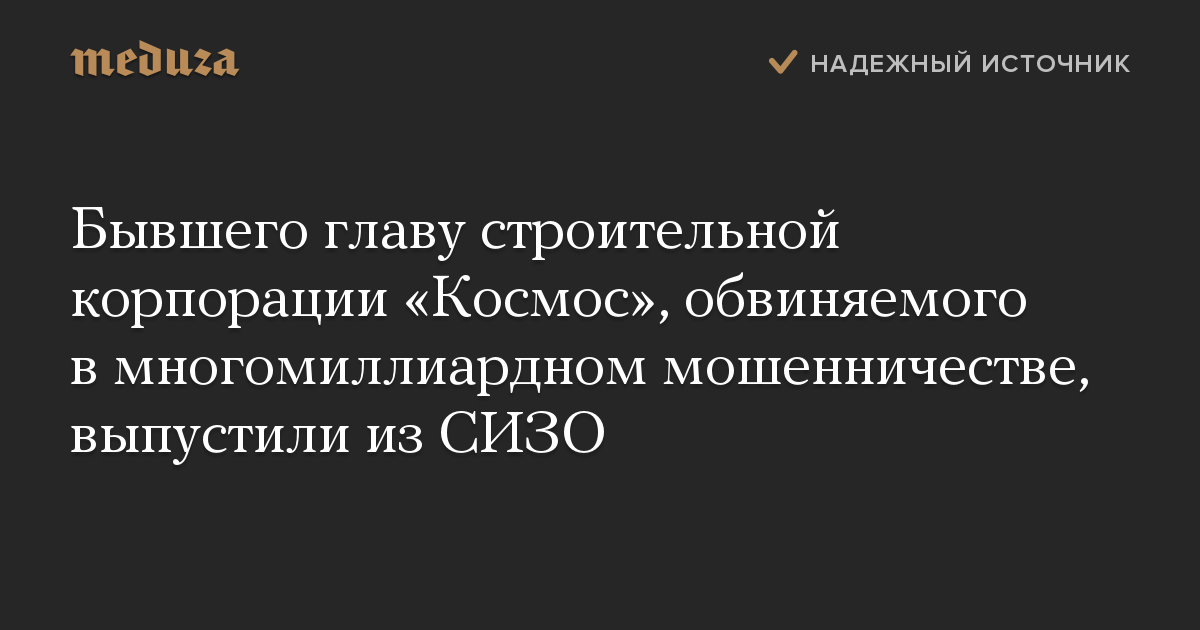 Бывшего главу строительной корпорации «Космос», обвиняемого в многомиллиардном мошенничестве, выпустили из СИЗО