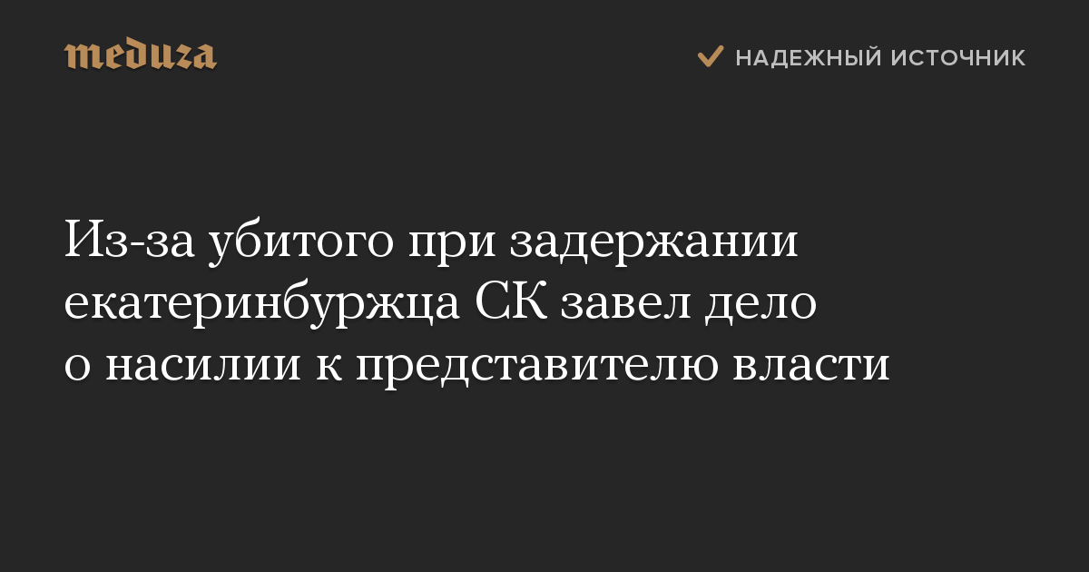 Из-за убитого при задержании екатеринбуржца СК завел дело о насилии к представителю власти