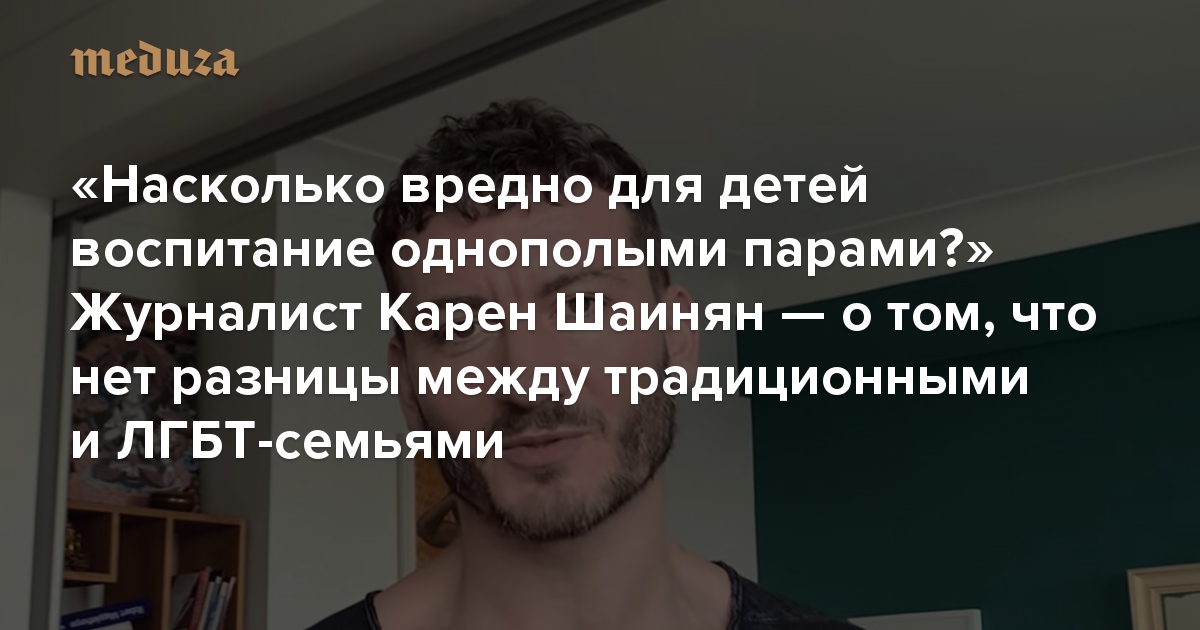 «Насколько вредно для детей воспитание однополыми парами?». Журналист Карен Шаинян — о том, что нет разницы между традиционными и ЛГБТ-семьями