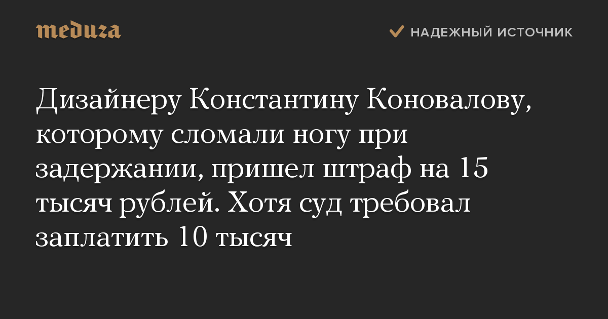 Дизайнеру Константину Коновалову, которому сломали ногу при задержании, пришел штраф на 15 тысяч рублей. Хотя суд требовал заплатить 10 тысяч