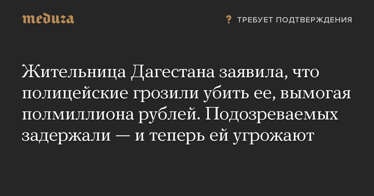 Жительница Дагестана заявила, что полицейские грозили убить ее, вымогая полмиллиона рублей. Подозреваемых задержали — и теперь ей угрожают