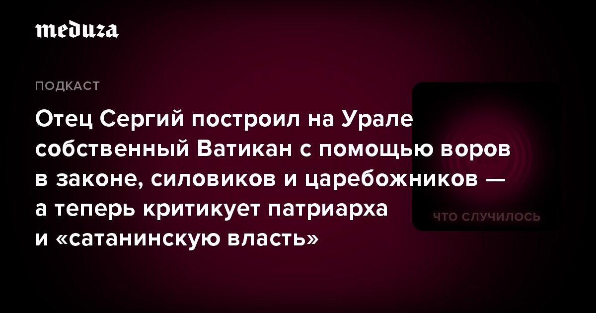 Отец Сергий построил на Урале собственный Ватикан с помощью воров в законе, силовиков и царебожников — а теперь критикует патриарха и «сатанинскую власть»