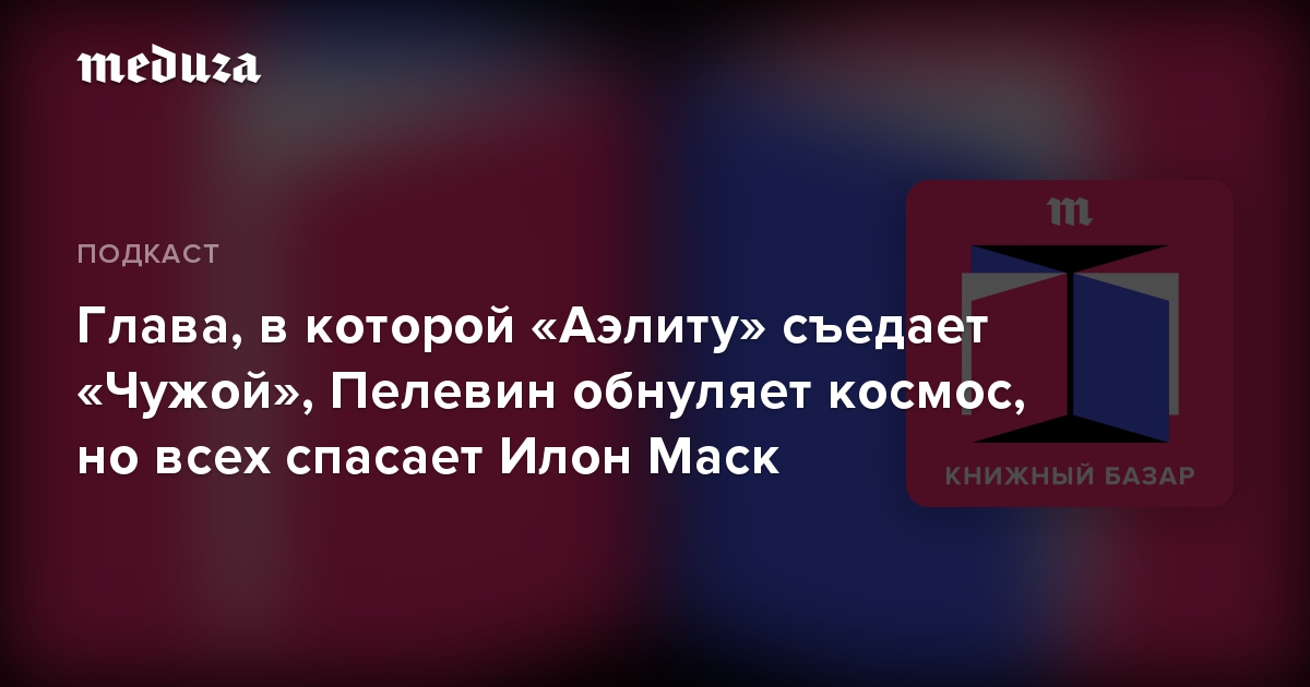 Глава, в которой «Аэлиту» съедает «Чужой», Пелевин обнуляет космос, но всех спасает Илон Маск