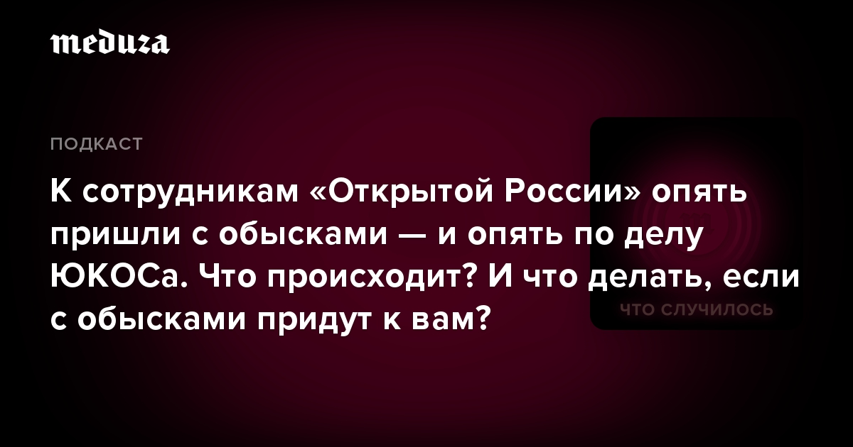 К сотрудникам «Открытой России» опять пришли с обысками — и опять по делу ЮКОСа. Что происходит? И что делать, если с обысками придут к вам?