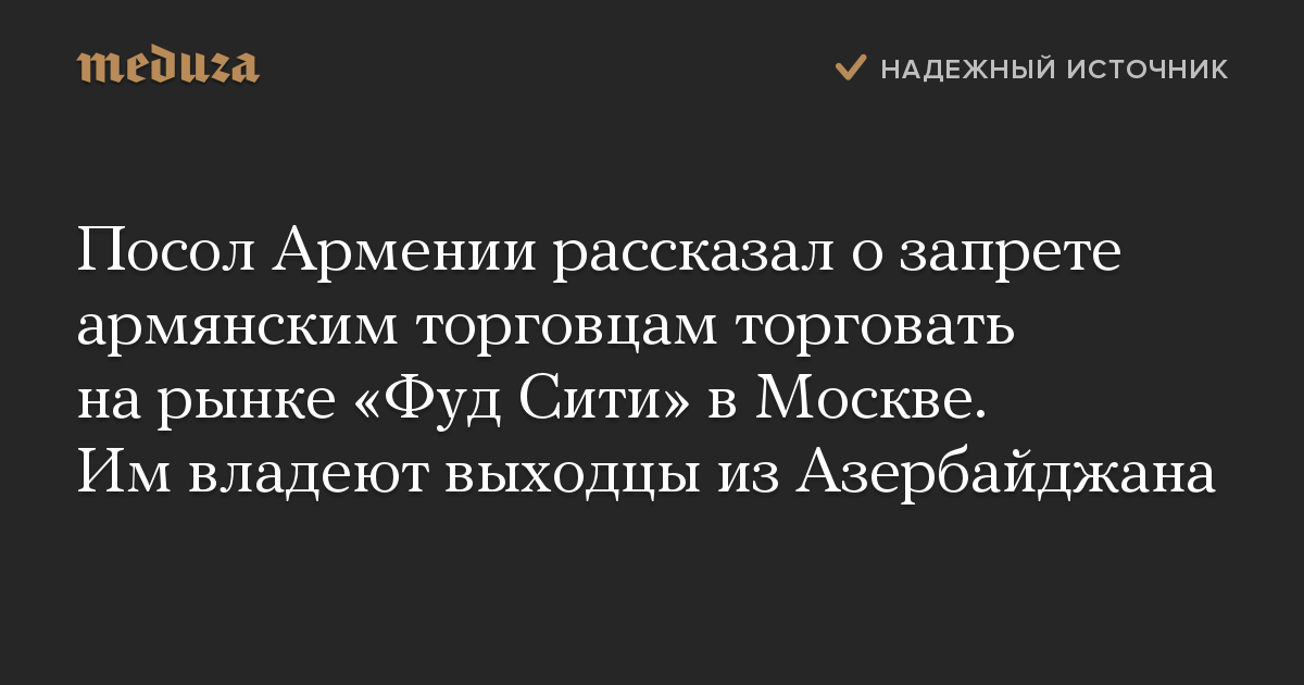 Посол Армении рассказал о запрете армянским торговцам торговать на рынке «Фуд Сити» в Москве. Им владеют выходцы из Азербайджана