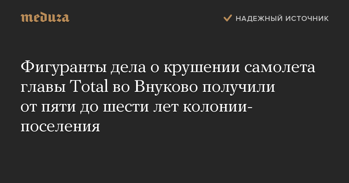 Фигуранты дела о крушении самолета главы Total во Внуково получили от пяти до шести лет колонии-поселения