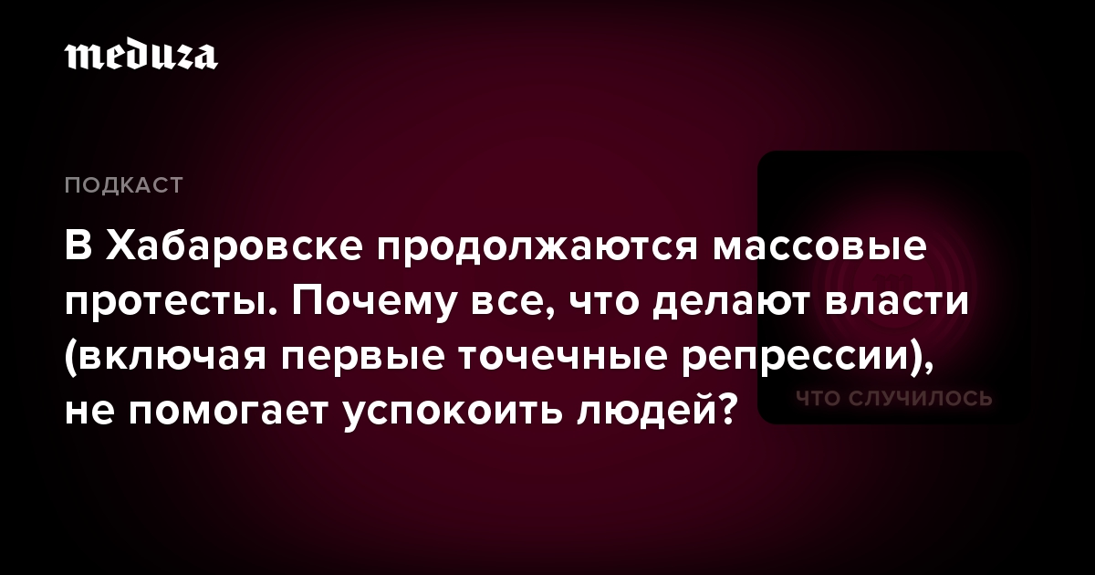 В Хабаровске продолжаются массовые протесты. Почему все, что делают власти (включая первые точечные репрессии), не помогает успокоить людей?