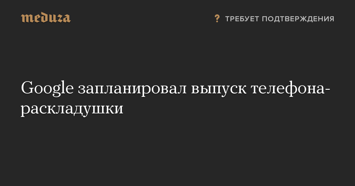 Google запланировал выпуск телефона-раскладушки