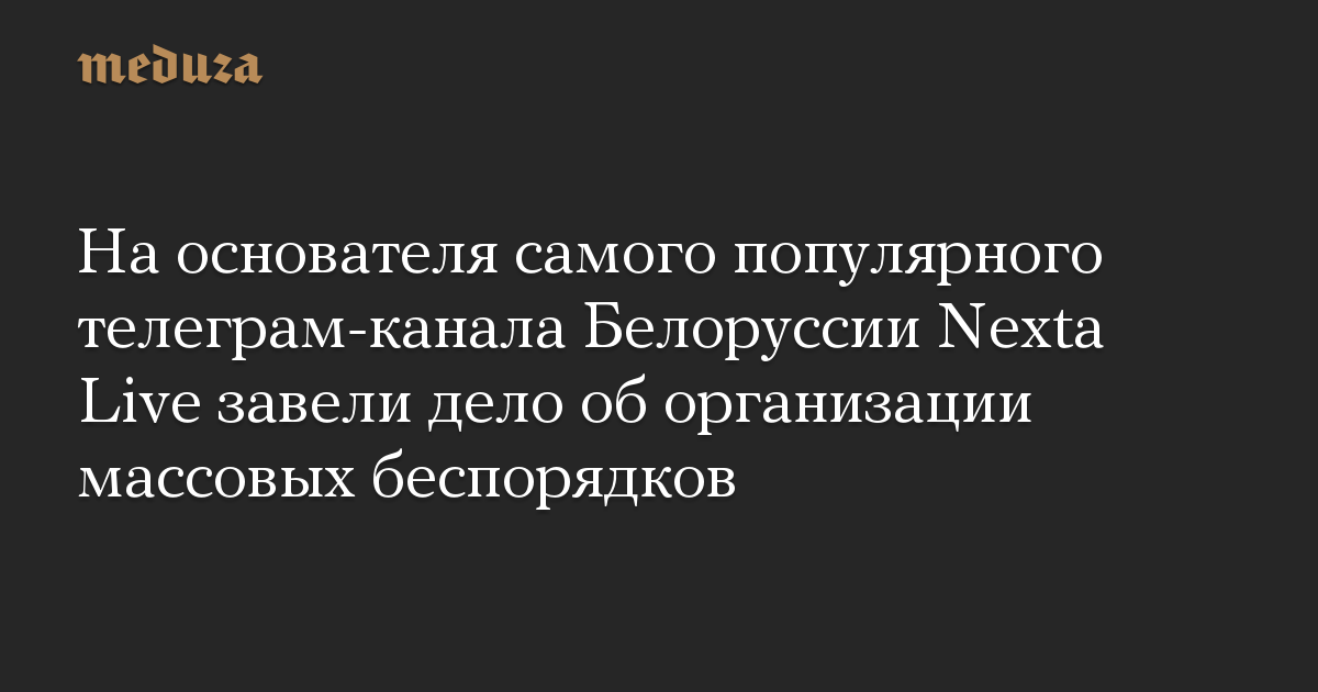 На основателя самого популярного телеграм-канала Белоруссии Nexta Live завели дело об организации массовых беспорядков