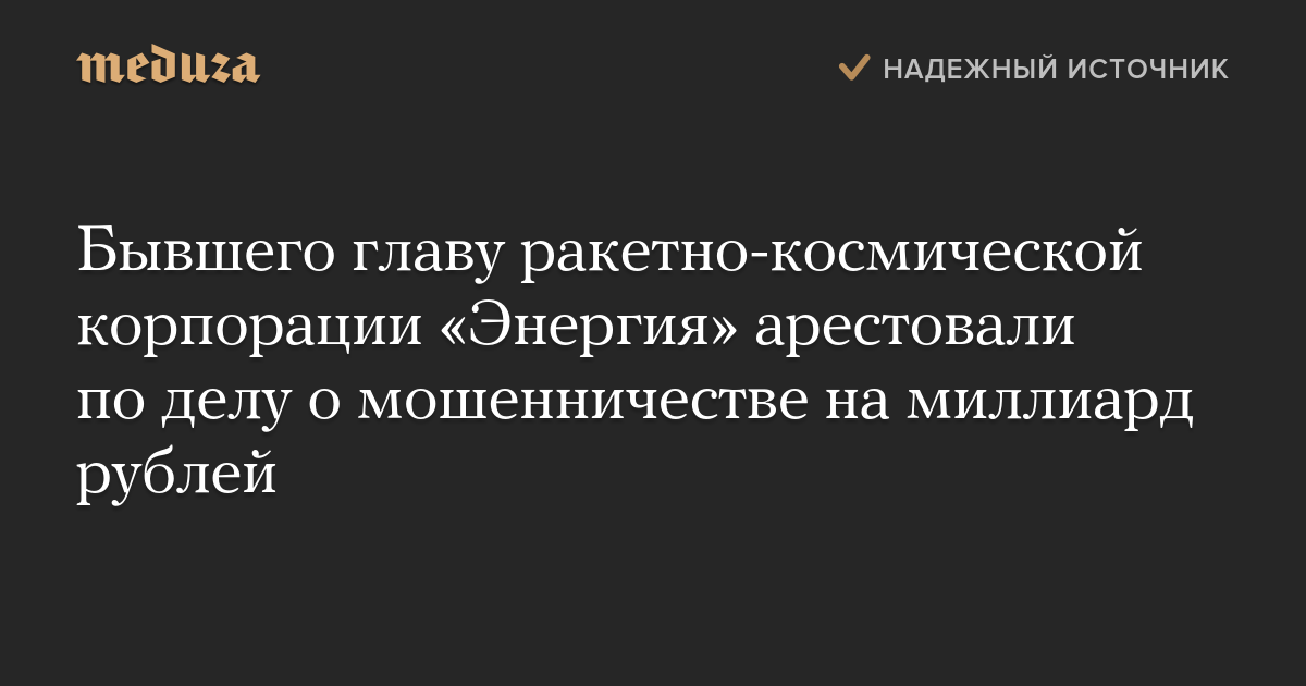 Бывшего главу ракетно-космической корпорации «Энергия» арестовали по делу о мошенничестве на миллиард рублей