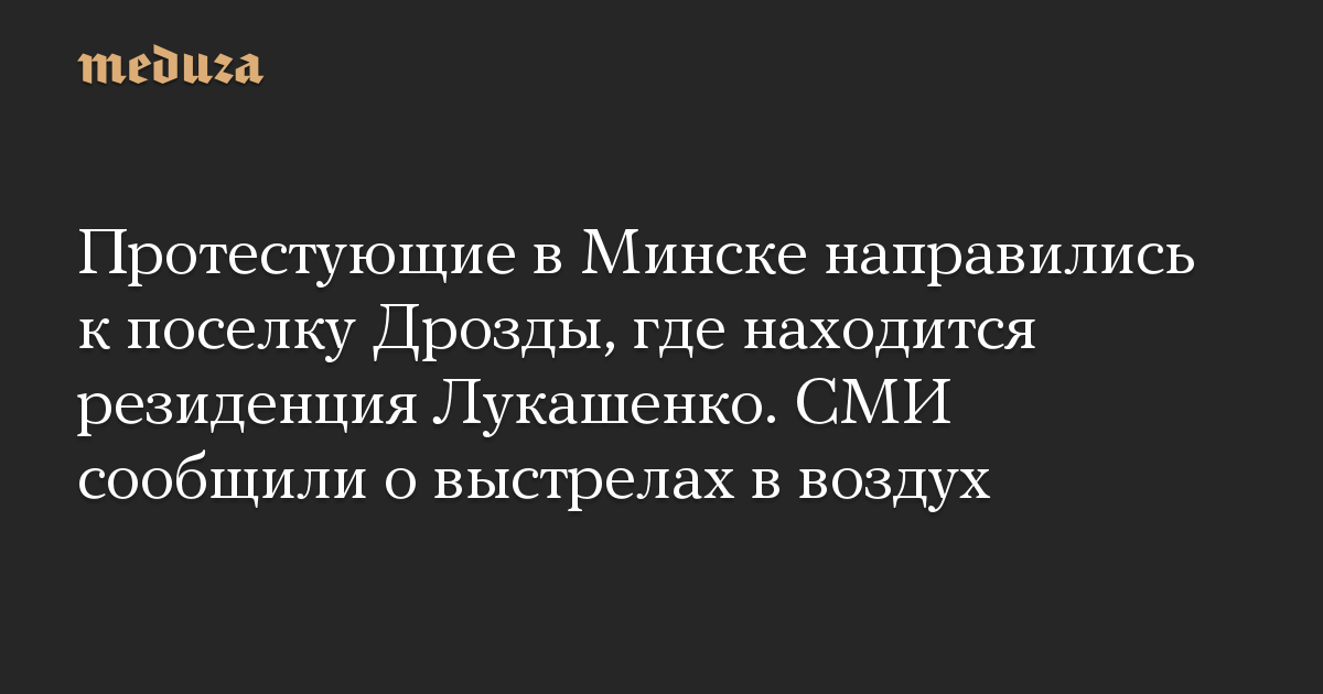 Протестующие в Минске направились к поселку Дрозды, где находится резиденция Лукашенко. СМИ сообщили о выстрелах в воздух