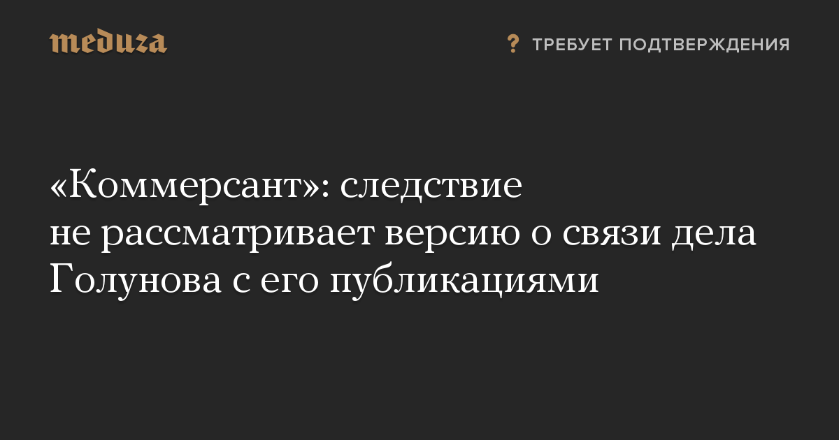 «Коммерсант»: следствие не рассматривает версию о связи дела Голунова с его публикациями