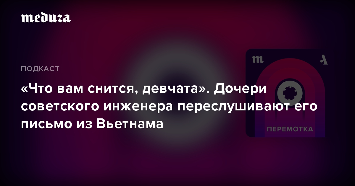 «Что вам снится, девчата». Дочери советского инженера переслушивают его письмо из Вьетнама