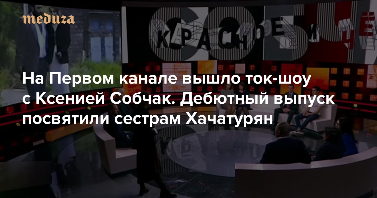 На Первом канале вышло ток-шоу с Ксенией Собчак. Дебютный выпуск посвятили сестрам Хачатурян. Максимально коротко