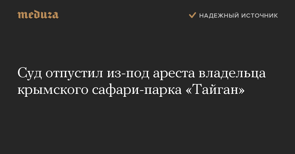 Суд отпустил из-под ареста владельца крымского сафари-парка «Тайган»