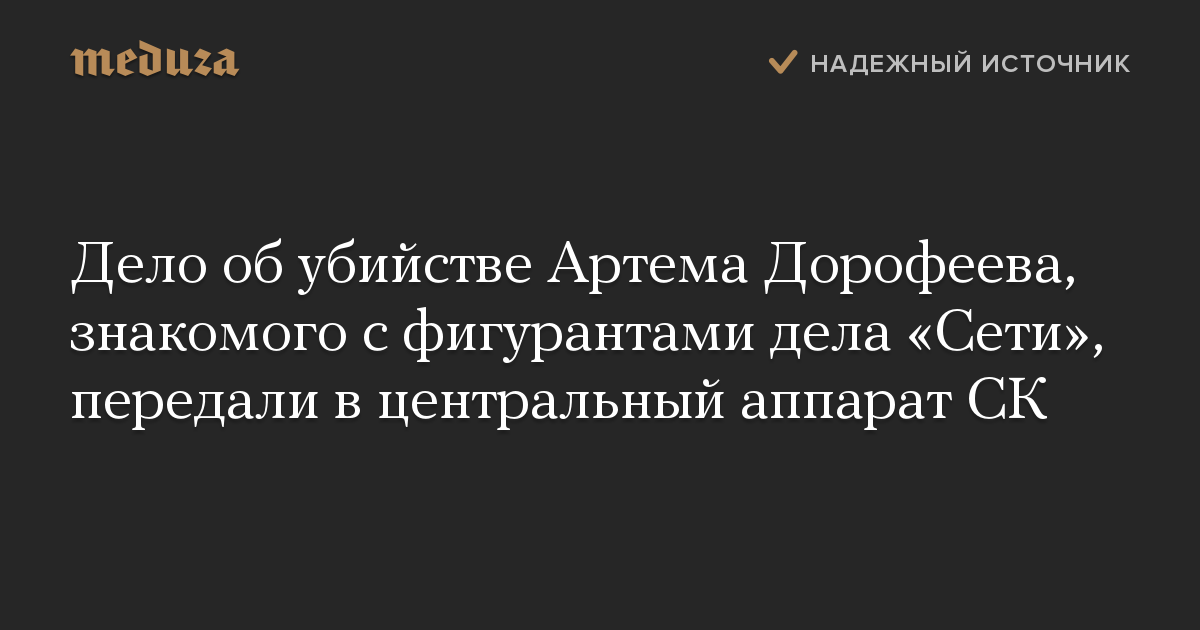 Дело об убийстве Артема Дорофеева, знакомого с фигурантами дела «Сети», передали в центральный аппарат СК