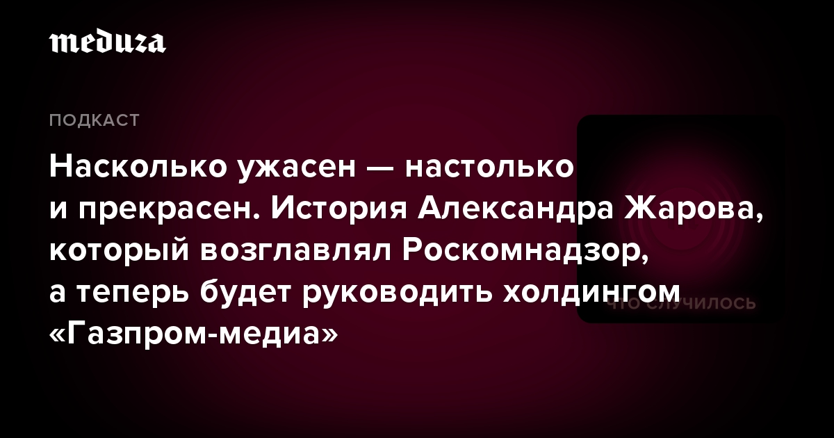 Насколько ужасен — настолько и прекрасен. История Александра Жарова, который возглавлял Роскомнадзор, а теперь будет руководить холдингом «Газпром-медиа»