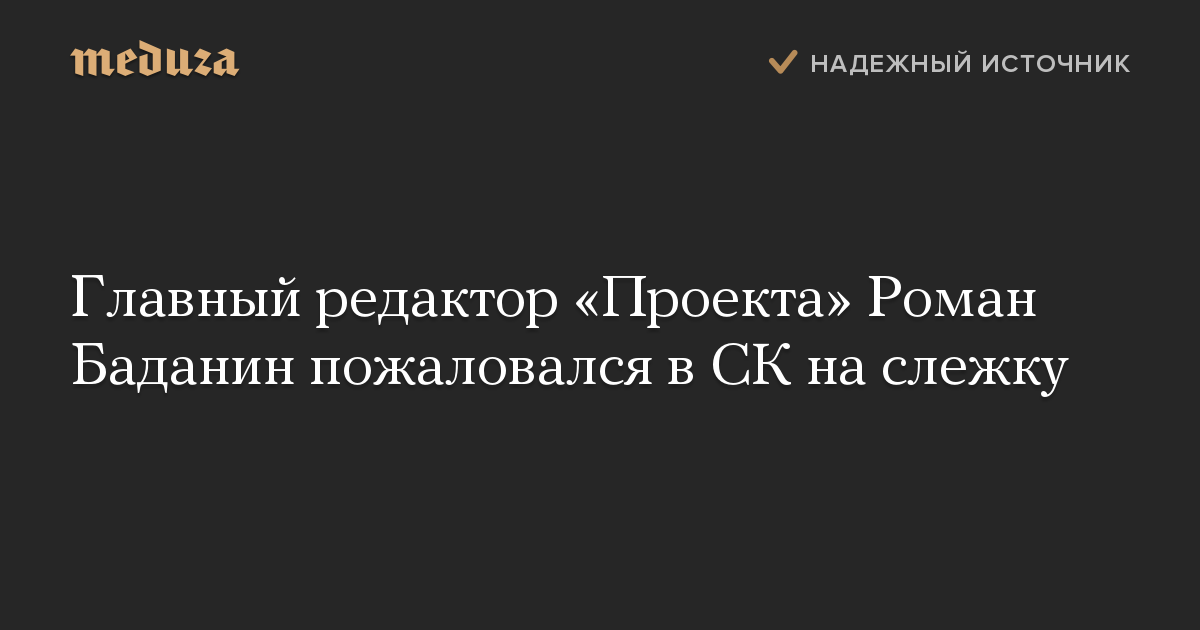 Главный редактор «Проекта» Роман Баданин пожаловался в СК на слежку