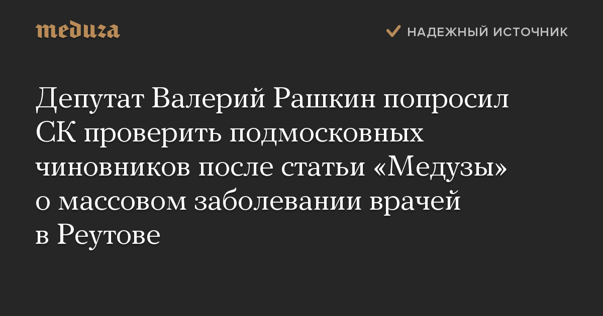 Депутат Валерий Рашкин попросил СК проверить подмосковных чиновников после статьи «Медузы» о массовом заболевании врачей в Реутове