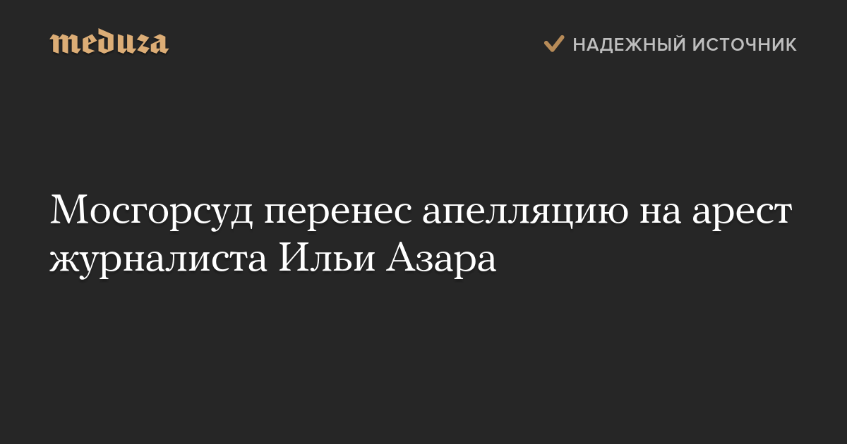 Мосгорсуд перенес апелляцию на арест журналиста Ильи Азара