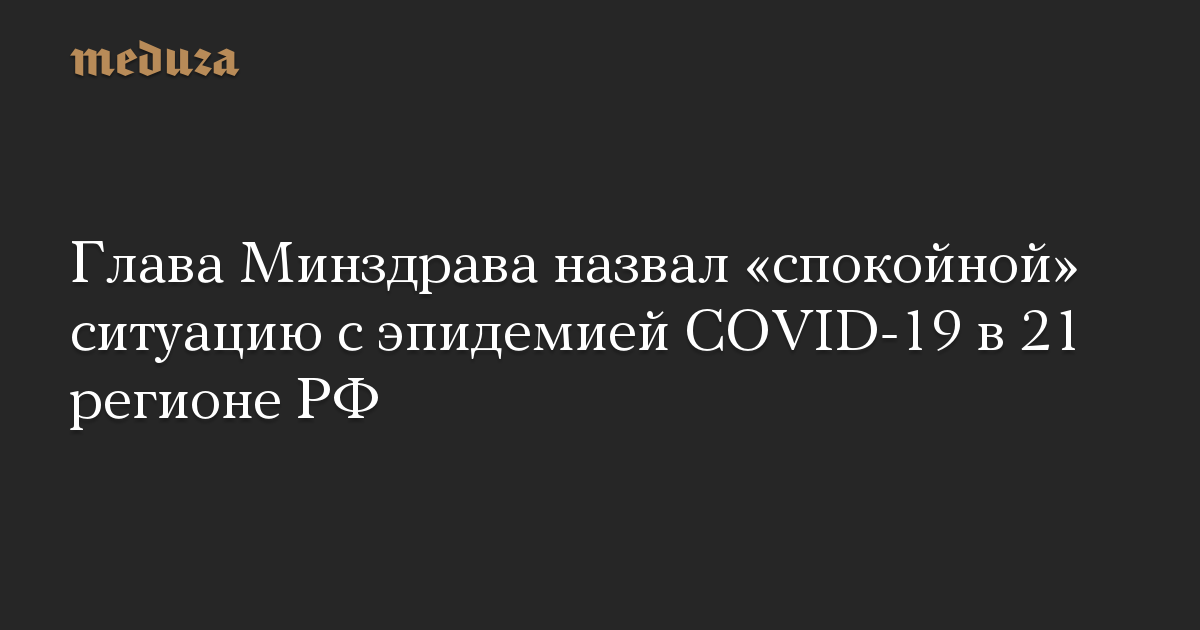 Глава Минздрава назвал «спокойной» ситуацию с эпидемией COVID-19 в 21 регионе РФ