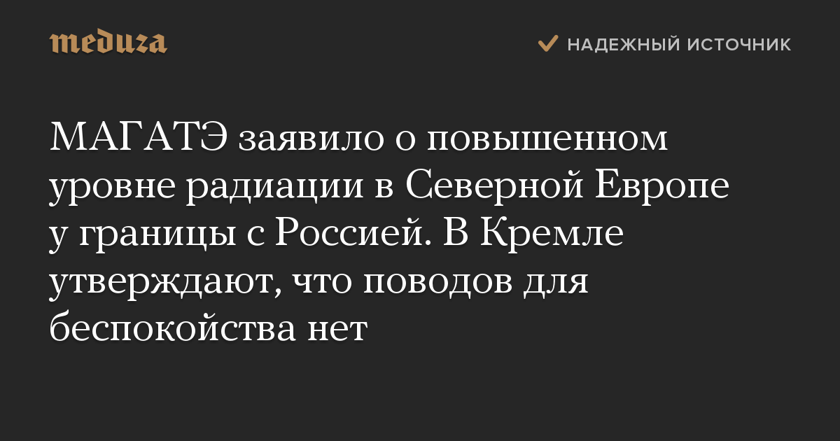 МАГАТЭ заявило о повышенном уровне радиации в Северной Европе у границы с Россией. В Кремле утверждают, что поводов для беспокойства нет