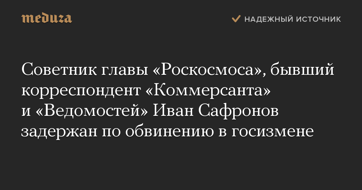 Советник главы «Роскосмоса», бывший корреспондент «Коммерсанта» и «Ведомостей» Иван Сафронов задержан по обвинению в госизмене