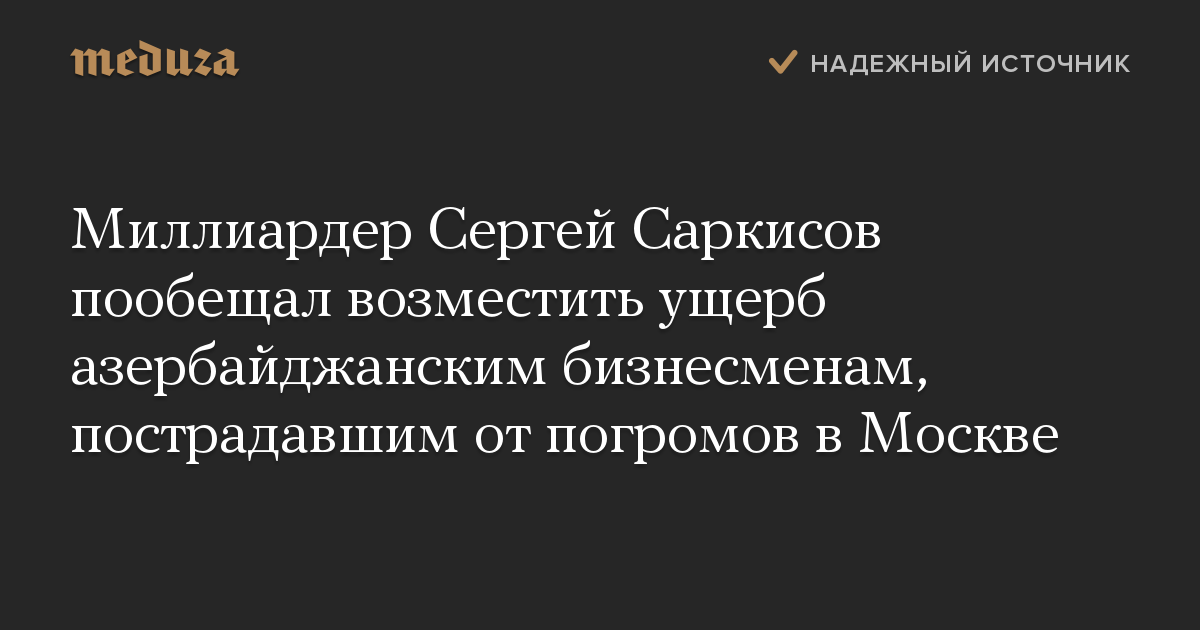 Миллиардер Сергей Саркисов пообещал возместить ущерб азербайджанским бизнесменам, пострадавшим от погромов в Москве