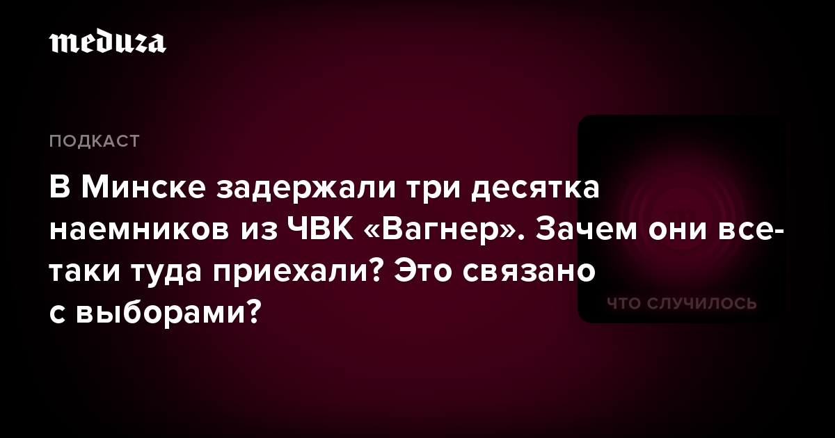 В Минске задержали три десятка наемников из ЧВК «Вагнер». Зачем они все-таки туда приехали? Это связано с выборами?