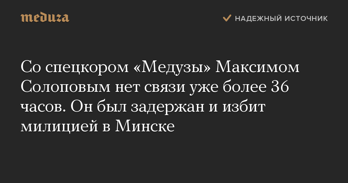 Со спецкором «Медузы» Максимом Солоповым нет связи уже более 36 часов. Он был задержан и избит милицией в Минске