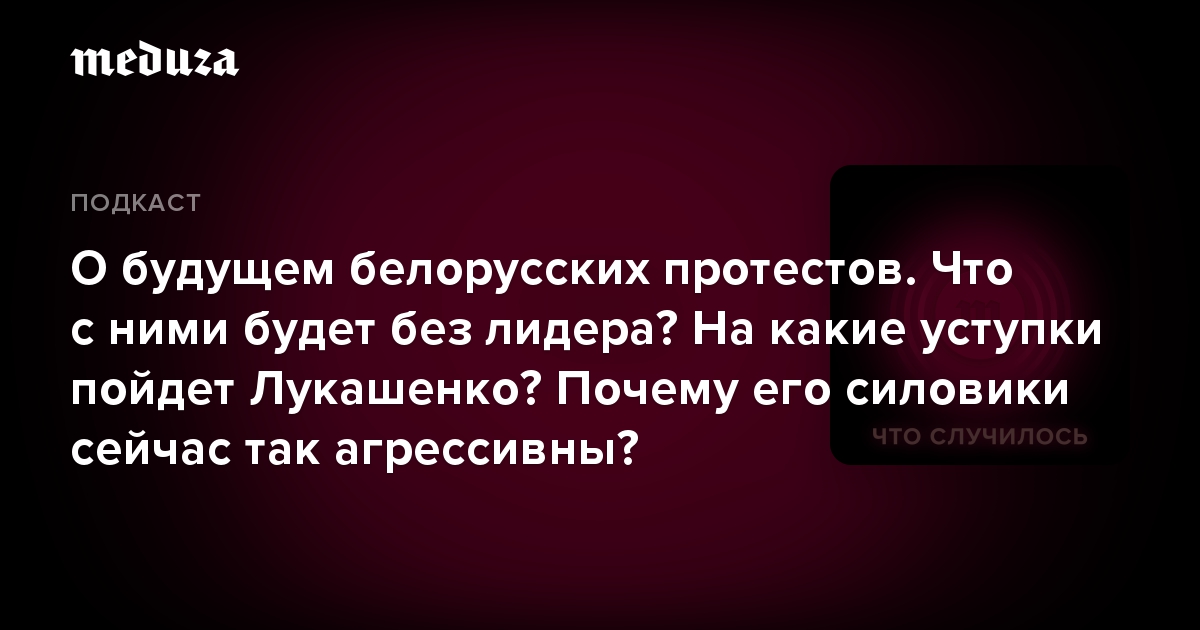 О будущем белорусских протестов. Что с ними будет без лидера? На какие уступки пойдет Лукашенко? Почему его силовики сейчас так агрессивны?