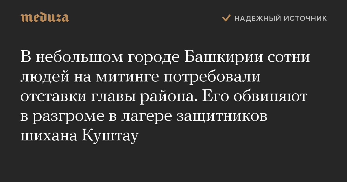 В небольшом городе Башкирии сотни людей на митинге потребовали отставки главы района. Его обвиняют в разгроме в лагере защитников шихана Куштау