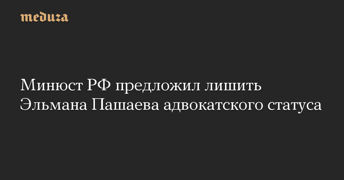 Минюст РФ предложил лишить Эльмана Пашаева адвокатского статуса